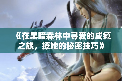《在黑暗森林中寻爱的成瘾之旅，撩她的秘密技巧》