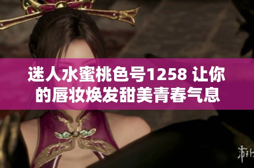 迷人水蜜桃色号1258 让你的唇妆焕发甜美青春气息