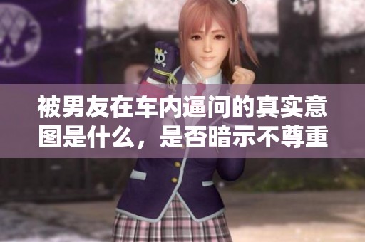 被男友在车内逼问的真实意图是什么，是否暗示不尊重你？