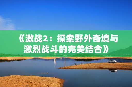 《激战2：探索野外奇境与激烈战斗的完美结合》