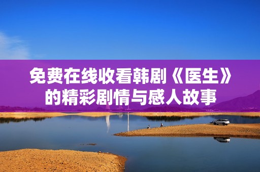 免费在线收看韩剧《医生》的精彩剧情与感人故事
