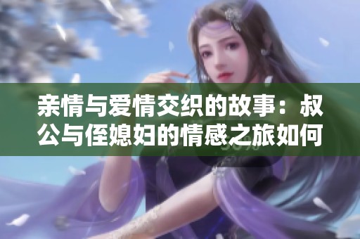 亲情与爱情交织的故事：叔公与侄媳妇的情感之旅如何影响人性