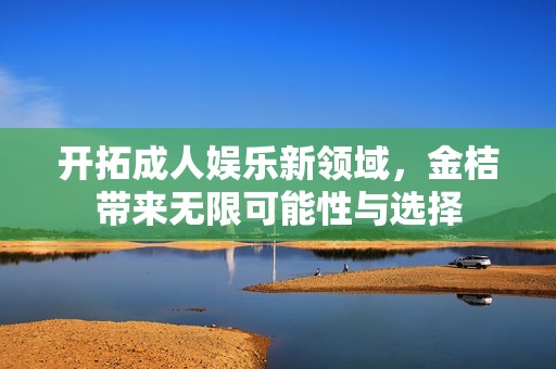 开拓成人娱乐新领域，金桔带来无限可能性与选择