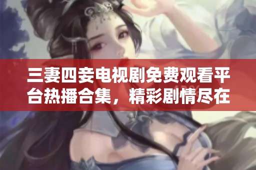 三妻四妾电视剧免费观看平台热播合集，精彩剧情尽在其中