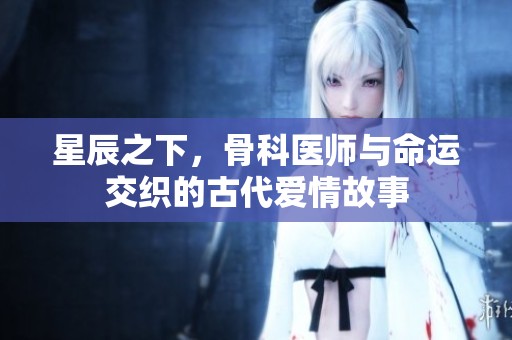 星辰之下，骨科医师与命运交织的古代爱情故事