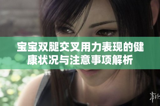 宝宝双腿交叉用力表现的健康状况与注意事项解析