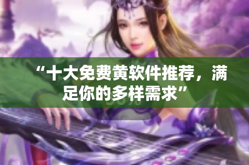 “十大免费黄软件推荐，满足你的多样需求”