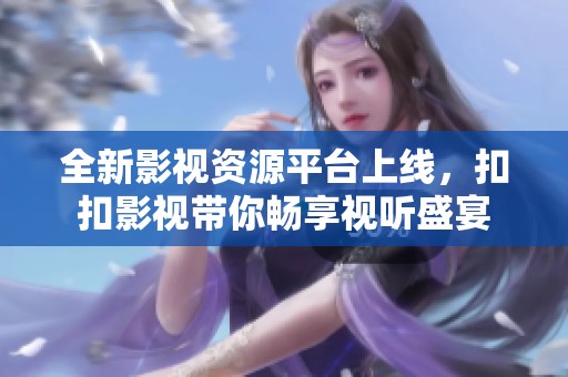 全新影视资源平台上线，扣扣影视带你畅享视听盛宴