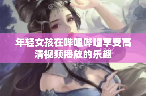 年轻女孩在哔哩哔哩享受高清视频播放的乐趣