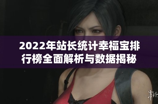 2022年站长统计幸福宝排行榜全面解析与数据揭秘