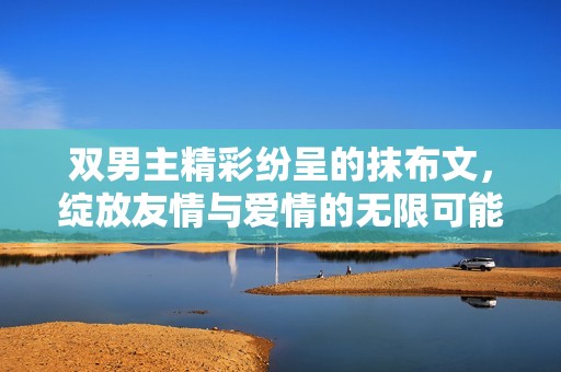 双男主精彩纷呈的抹布文，绽放友情与爱情的无限可能