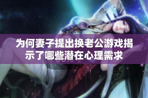 为何妻子提出换老公游戏揭示了哪些潜在心理需求