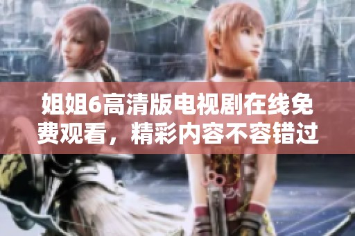 姐姐6高清版电视剧在线免费观看，精彩内容不容错过