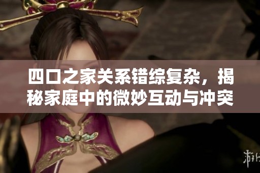 四口之家关系错综复杂，揭秘家庭中的微妙互动与冲突