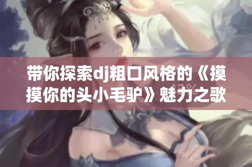 带你探索dj粗口风格的《摸摸你的头小毛驴》魅力之歌