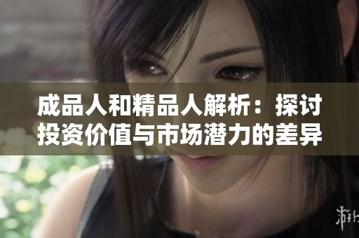 成品人和精品人解析：探讨投资价值与市场潜力的差异