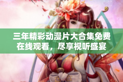 三年精彩动漫片大合集免费在线观看，尽享视听盛宴