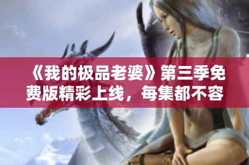 《我的极品老婆》第三季免费版精彩上线，每集都不容错过