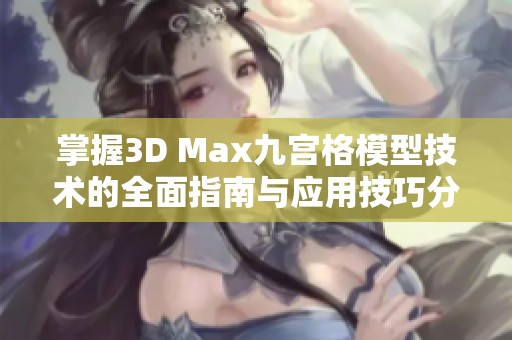 掌握3D Max九宫格模型技术的全面指南与应用技巧分析
