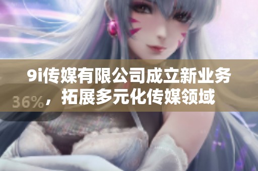 9i传媒有限公司成立新业务，拓展多元化传媒领域