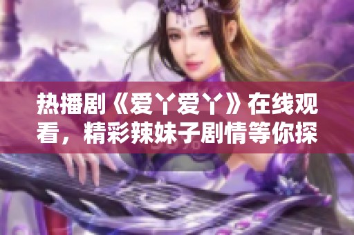 热播剧《爱丫爱丫》在线观看，精彩辣妹子剧情等你探寻