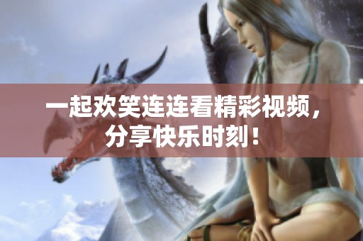 一起欢笑连连看精彩视频，分享快乐时刻！