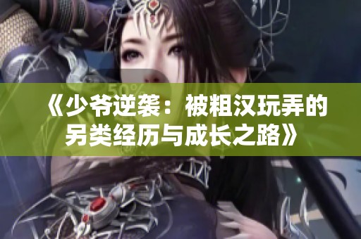《少爷逆袭：被粗汉玩弄的另类经历与成长之路》