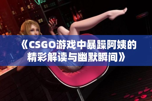 《CSGO游戏中暴躁阿姨的精彩解读与幽默瞬间》