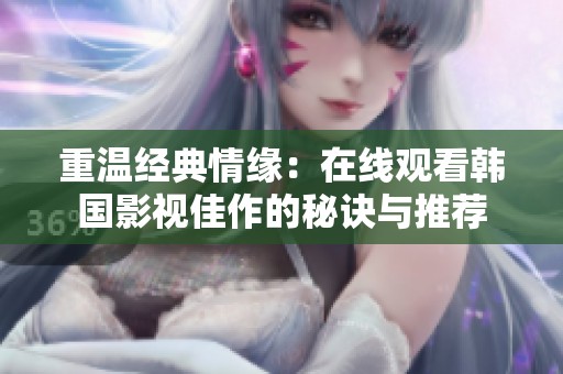 重温经典情缘：在线观看韩国影视佳作的秘诀与推荐