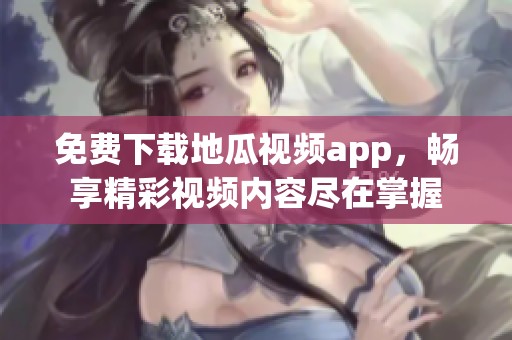 免费下载地瓜视频app，畅享精彩视频内容尽在掌握