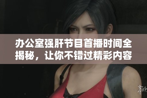 办公室强肝节目首播时间全揭秘，让你不错过精彩内容