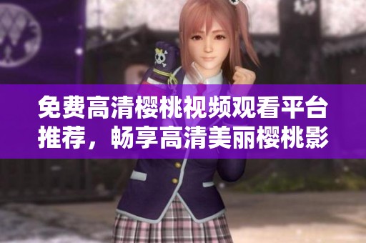 免费高清樱桃视频观看平台推荐，畅享高清美丽樱桃影像体验