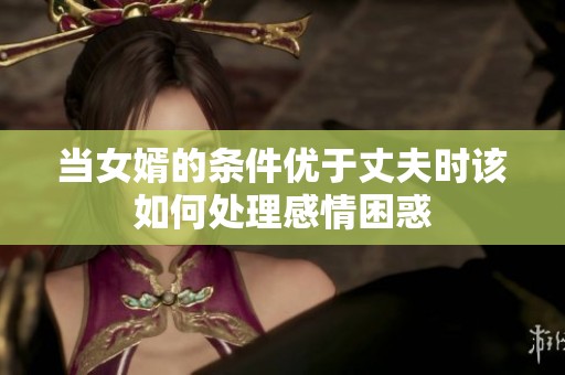 当女婿的条件优于丈夫时该如何处理感情困惑