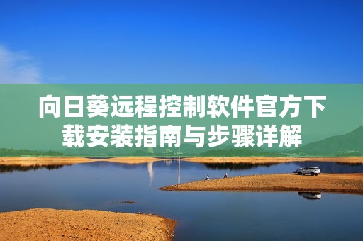 向日葵远程控制软件官方下载安装指南与步骤详解