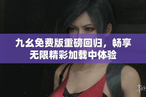 九幺免费版重磅回归，畅享无限精彩加载中体验
