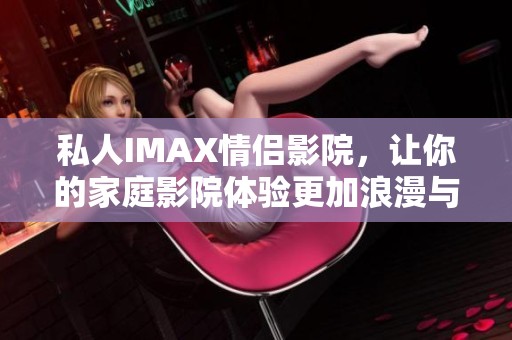 私人IMAX情侣影院，让你的家庭影院体验更加浪漫与独特