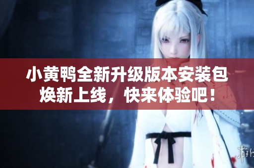 小黄鸭全新升级版本安装包焕新上线，快来体验吧！