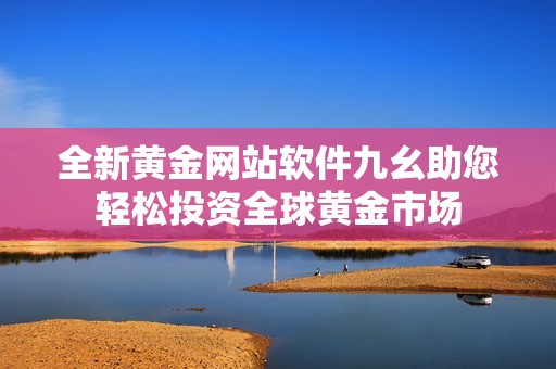 全新黄金网站软件九幺助您轻松投资全球黄金市场