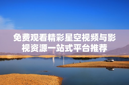 免费观看精彩星空视频与影视资源一站式平台推荐