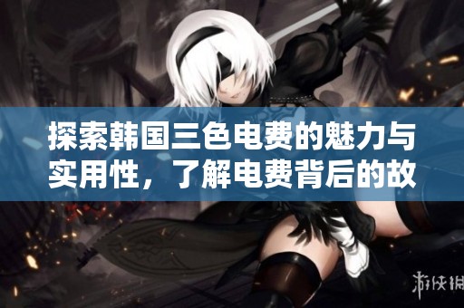 探索韩国三色电费的魅力与实用性，了解电费背后的故事