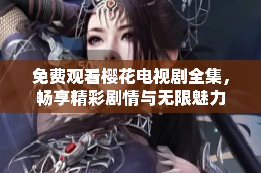 免费观看樱花电视剧全集，畅享精彩剧情与无限魅力