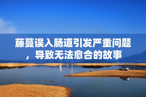 藤蔓误入肠道引发严重问题，导致无法愈合的故事