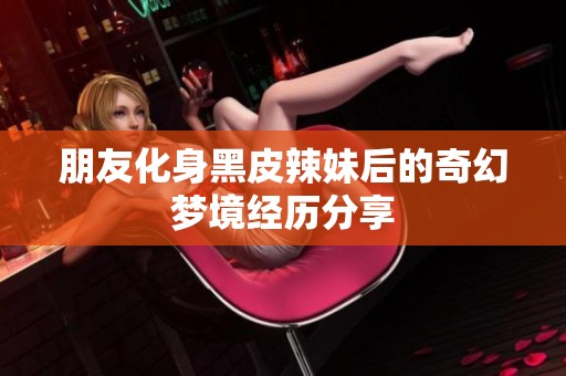 朋友化身黑皮辣妹后的奇幻梦境经历分享