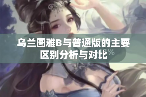 乌兰图雅B与普通版的主要区别分析与对比