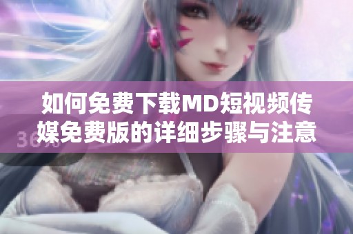 如何免费下载MD短视频传媒免费版的详细步骤与注意事项