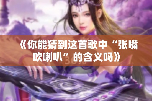 《你能猜到这首歌中“张嘴吹喇叭”的含义吗》