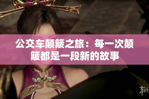 公交车颠簸之旅：每一次颠簸都是一段新的故事