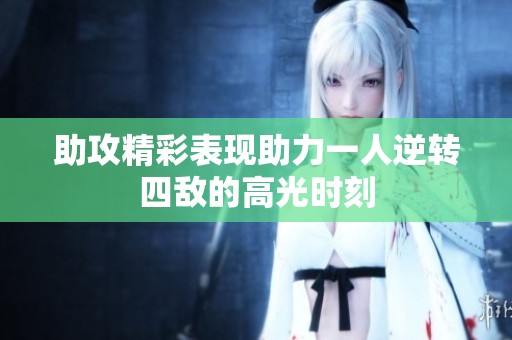 助攻精彩表现助力一人逆转四敌的高光时刻