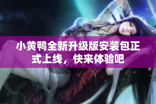 小黄鸭全新升级版安装包正式上线，快来体验吧