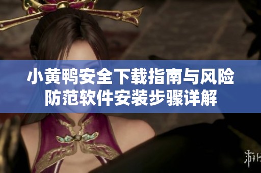 小黄鸭安全下载指南与风险防范软件安装步骤详解